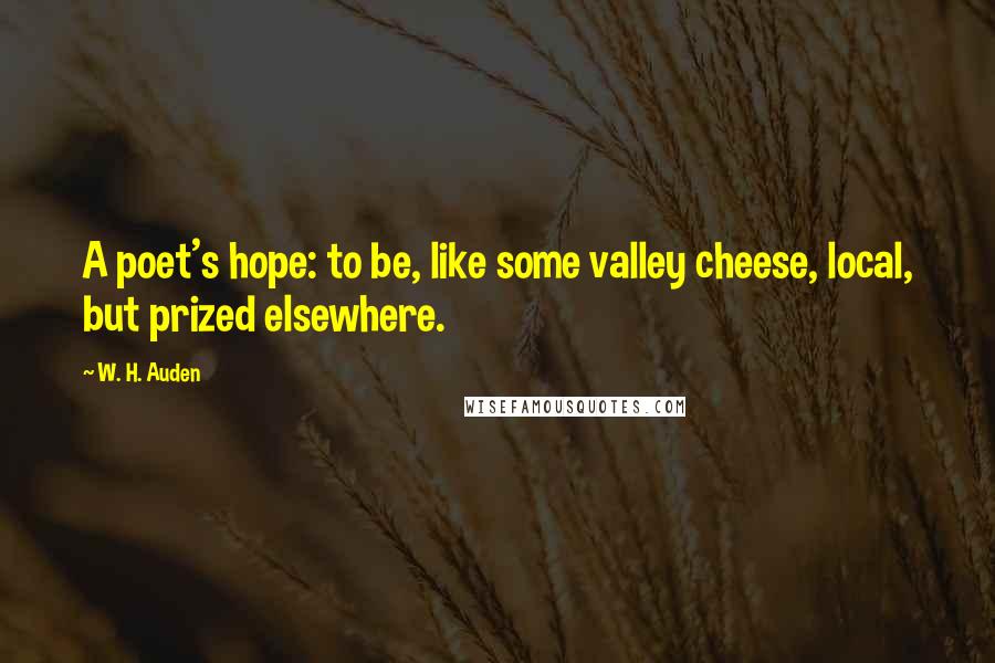 W. H. Auden Quotes: A poet's hope: to be, like some valley cheese, local, but prized elsewhere.