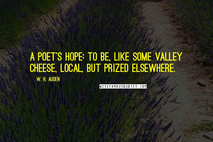 W. H. Auden Quotes: A poet's hope: to be, like some valley cheese, local, but prized elsewhere.