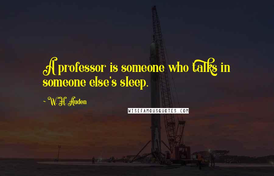 W. H. Auden Quotes: A professor is someone who talks in someone else's sleep.