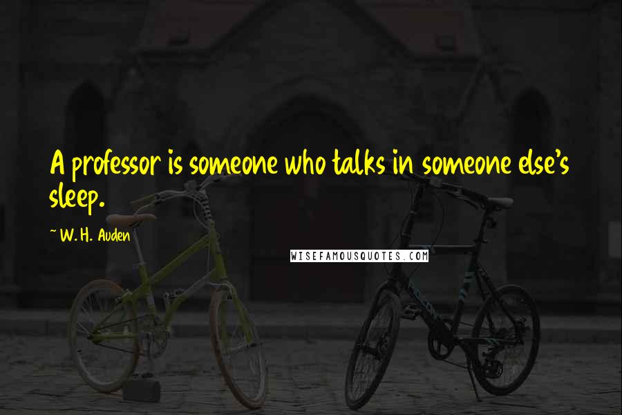 W. H. Auden Quotes: A professor is someone who talks in someone else's sleep.