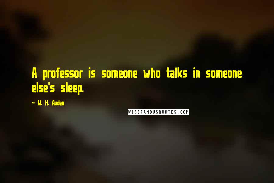 W. H. Auden Quotes: A professor is someone who talks in someone else's sleep.