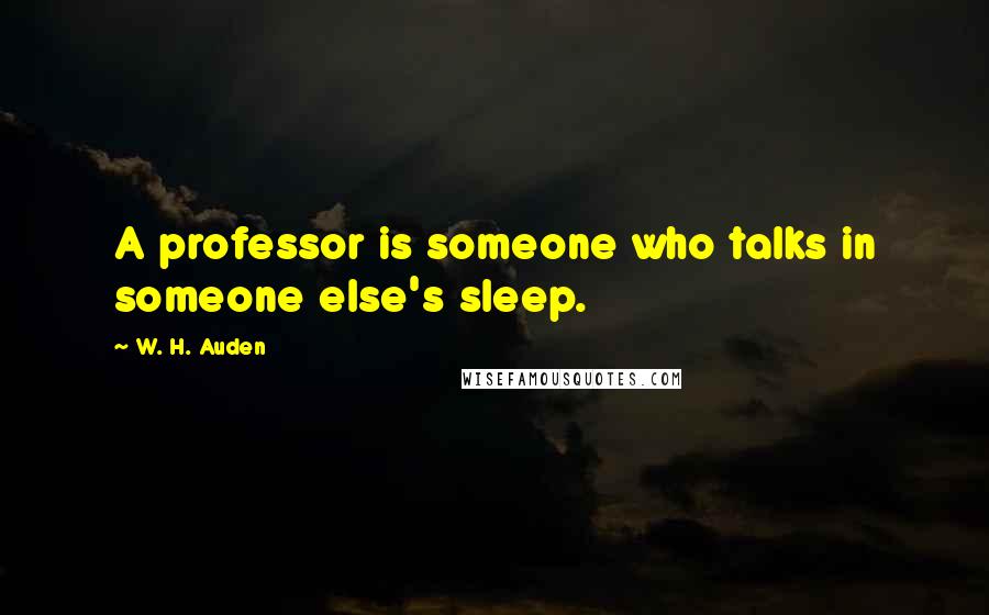 W. H. Auden Quotes: A professor is someone who talks in someone else's sleep.