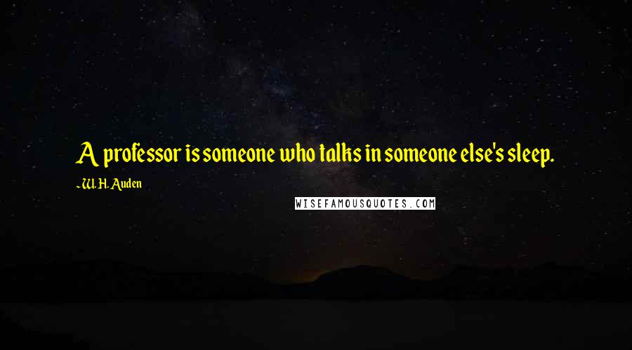 W. H. Auden Quotes: A professor is someone who talks in someone else's sleep.