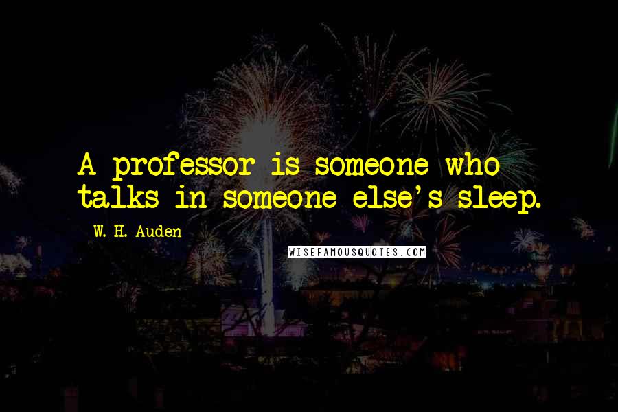 W. H. Auden Quotes: A professor is someone who talks in someone else's sleep.