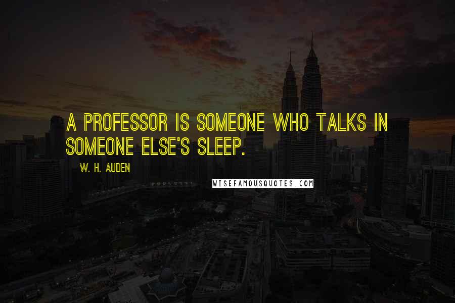 W. H. Auden Quotes: A professor is someone who talks in someone else's sleep.