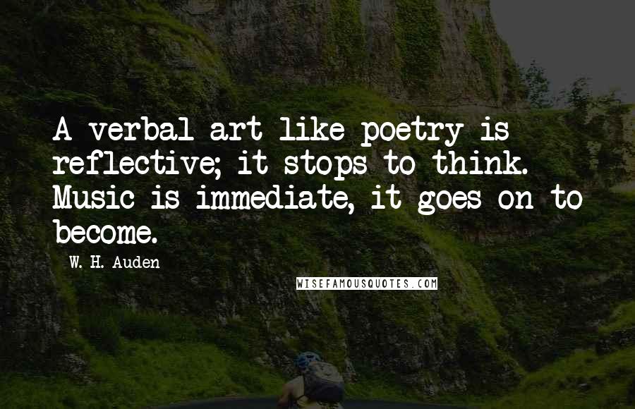 W. H. Auden Quotes: A verbal art like poetry is reflective; it stops to think. Music is immediate, it goes on to become.