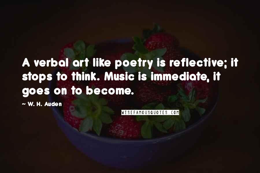 W. H. Auden Quotes: A verbal art like poetry is reflective; it stops to think. Music is immediate, it goes on to become.