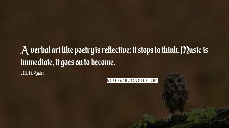 W. H. Auden Quotes: A verbal art like poetry is reflective; it stops to think. Music is immediate, it goes on to become.