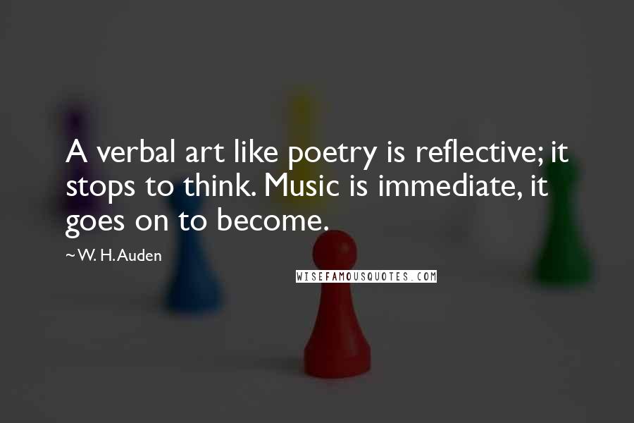 W. H. Auden Quotes: A verbal art like poetry is reflective; it stops to think. Music is immediate, it goes on to become.