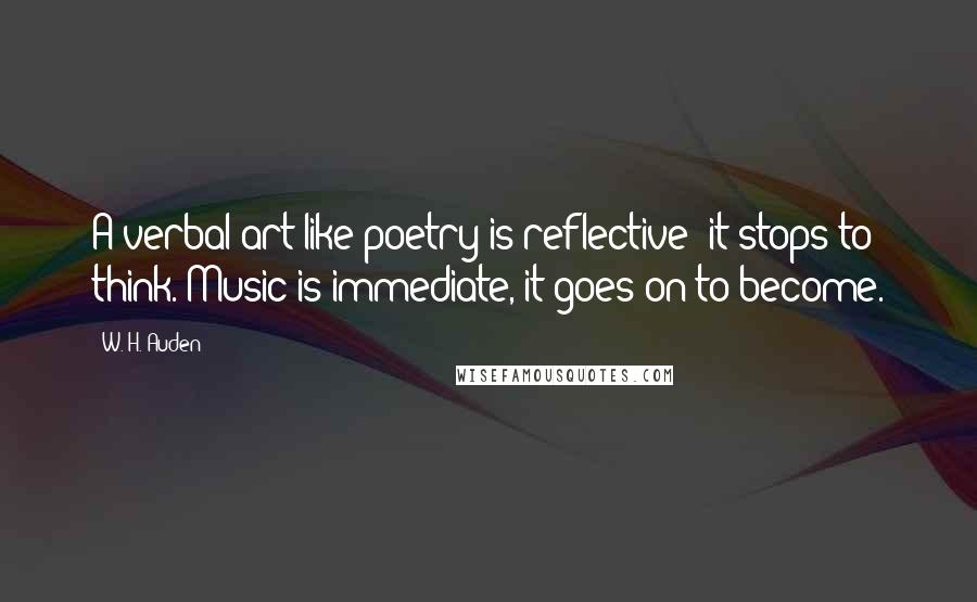 W. H. Auden Quotes: A verbal art like poetry is reflective; it stops to think. Music is immediate, it goes on to become.