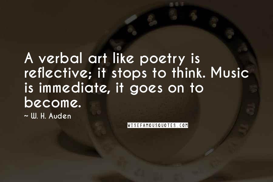 W. H. Auden Quotes: A verbal art like poetry is reflective; it stops to think. Music is immediate, it goes on to become.