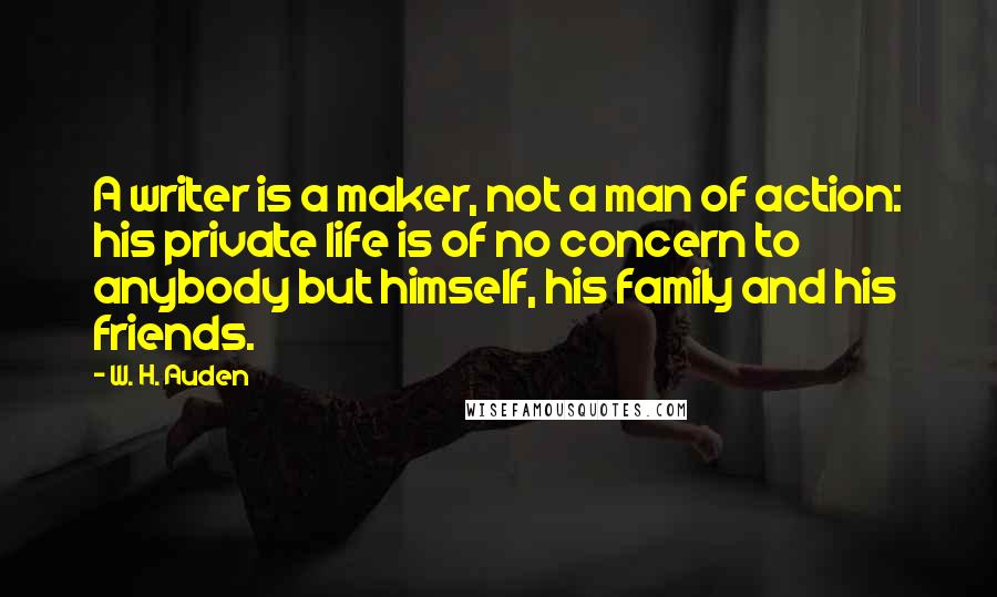 W. H. Auden Quotes: A writer is a maker, not a man of action: his private life is of no concern to anybody but himself, his family and his friends.