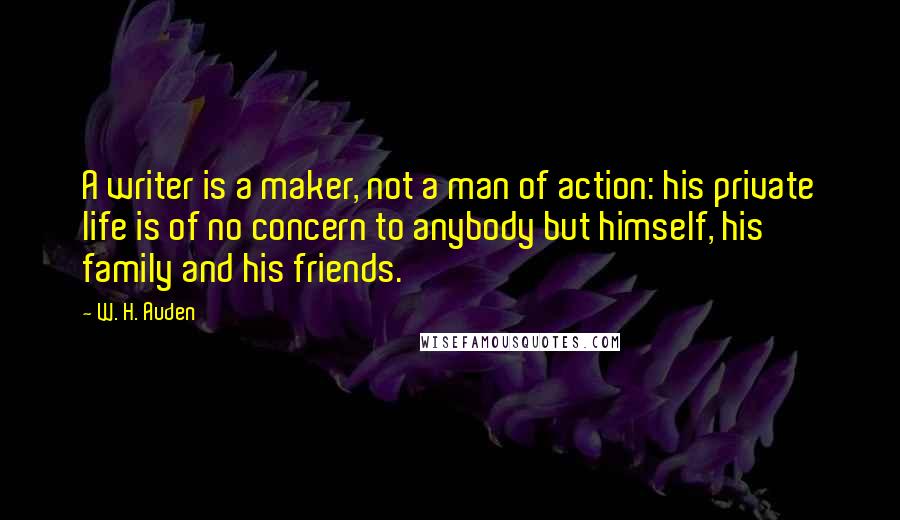 W. H. Auden Quotes: A writer is a maker, not a man of action: his private life is of no concern to anybody but himself, his family and his friends.