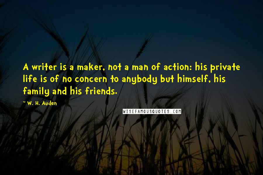 W. H. Auden Quotes: A writer is a maker, not a man of action: his private life is of no concern to anybody but himself, his family and his friends.