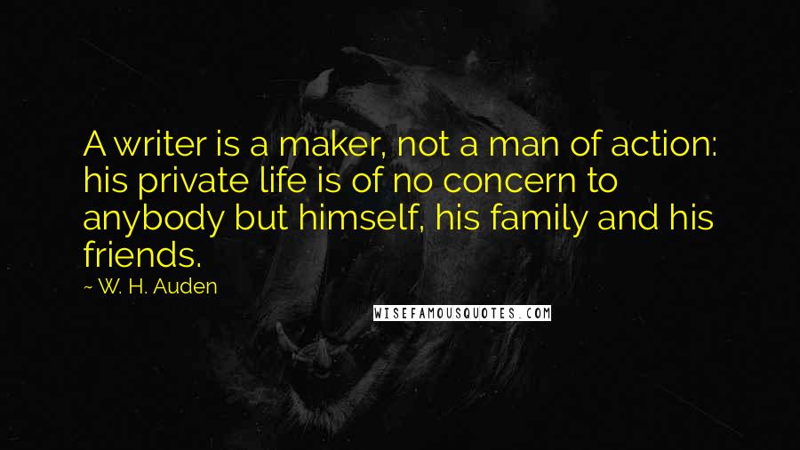 W. H. Auden Quotes: A writer is a maker, not a man of action: his private life is of no concern to anybody but himself, his family and his friends.