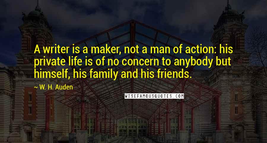 W. H. Auden Quotes: A writer is a maker, not a man of action: his private life is of no concern to anybody but himself, his family and his friends.