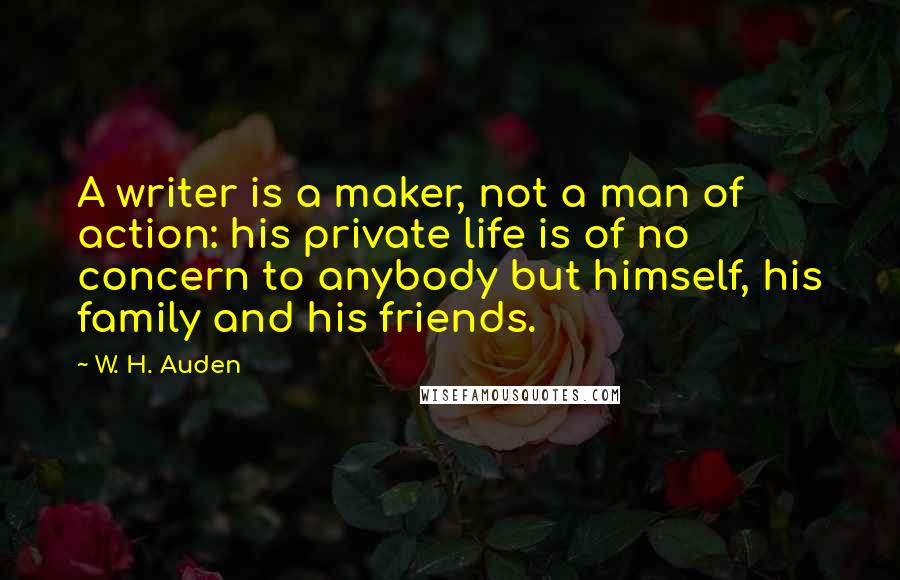 W. H. Auden Quotes: A writer is a maker, not a man of action: his private life is of no concern to anybody but himself, his family and his friends.