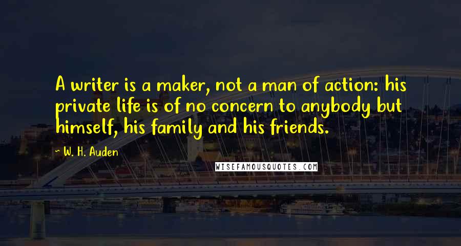 W. H. Auden Quotes: A writer is a maker, not a man of action: his private life is of no concern to anybody but himself, his family and his friends.