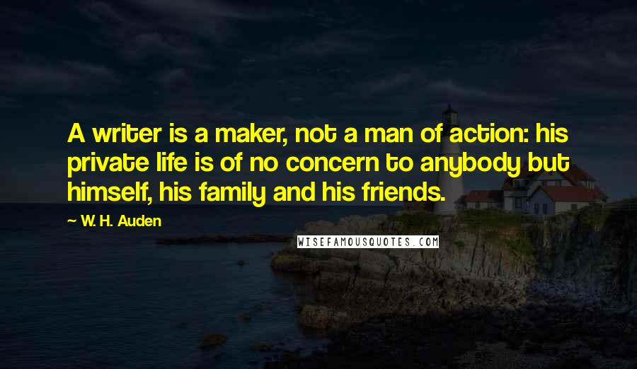 W. H. Auden Quotes: A writer is a maker, not a man of action: his private life is of no concern to anybody but himself, his family and his friends.