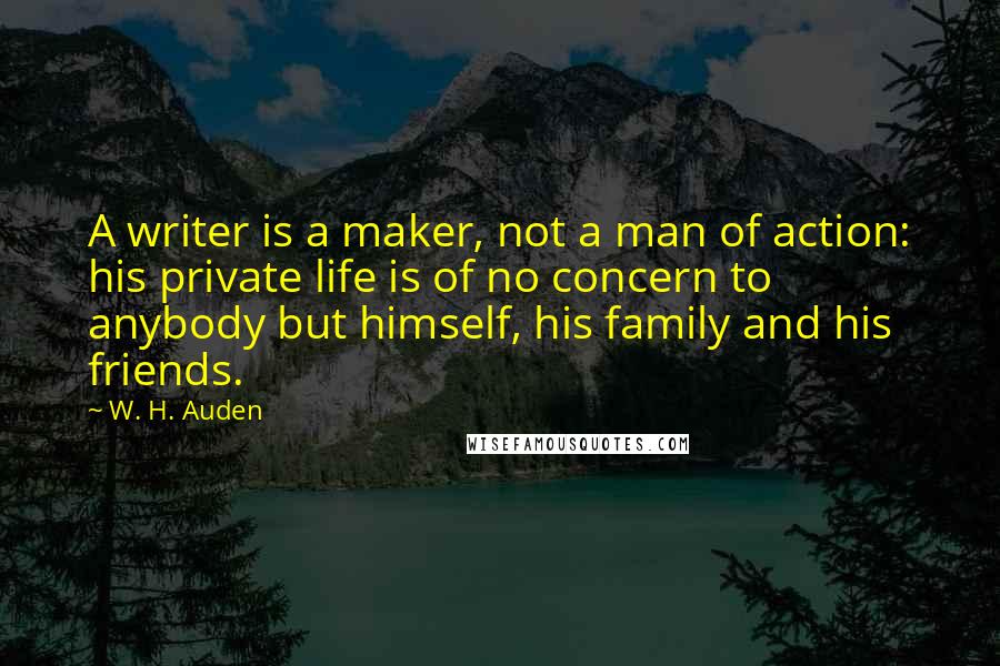 W. H. Auden Quotes: A writer is a maker, not a man of action: his private life is of no concern to anybody but himself, his family and his friends.