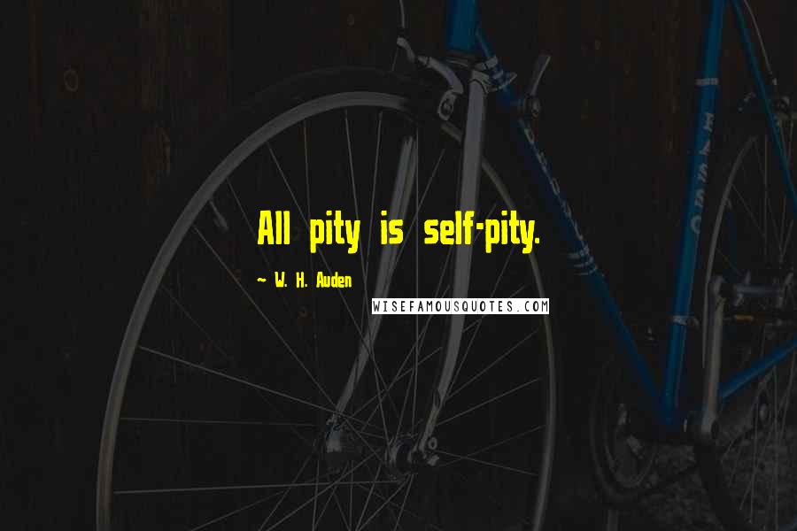 W. H. Auden Quotes: All pity is self-pity.