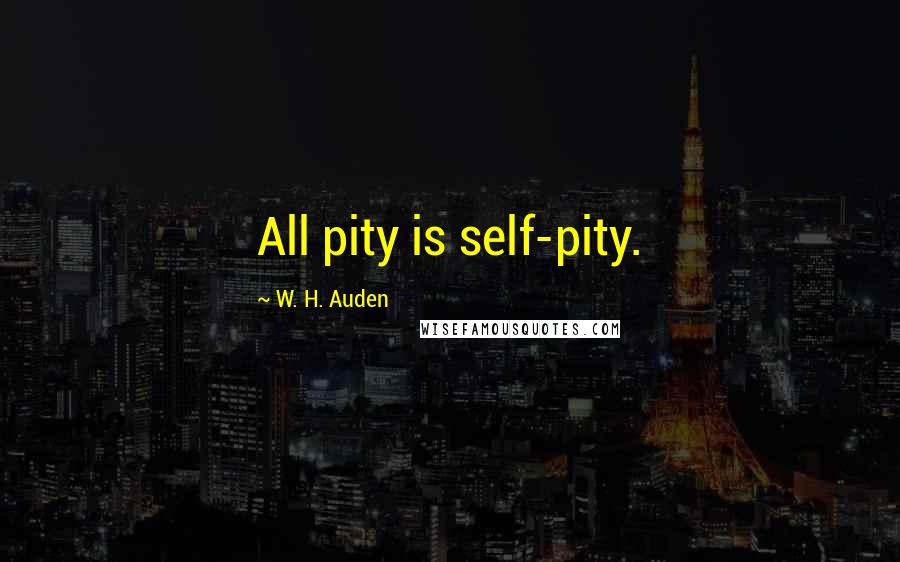 W. H. Auden Quotes: All pity is self-pity.