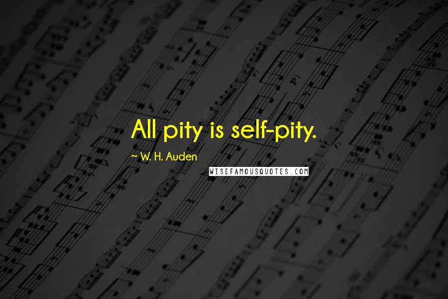 W. H. Auden Quotes: All pity is self-pity.