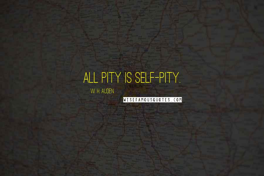 W. H. Auden Quotes: All pity is self-pity.