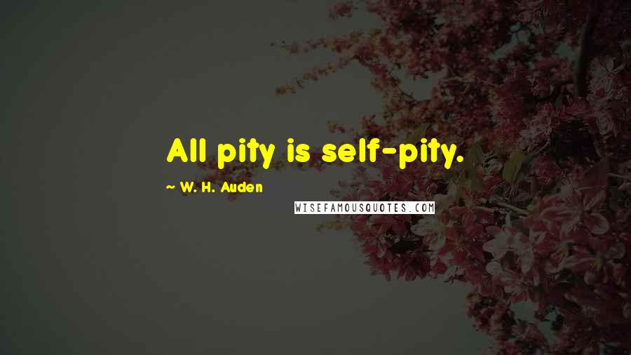 W. H. Auden Quotes: All pity is self-pity.