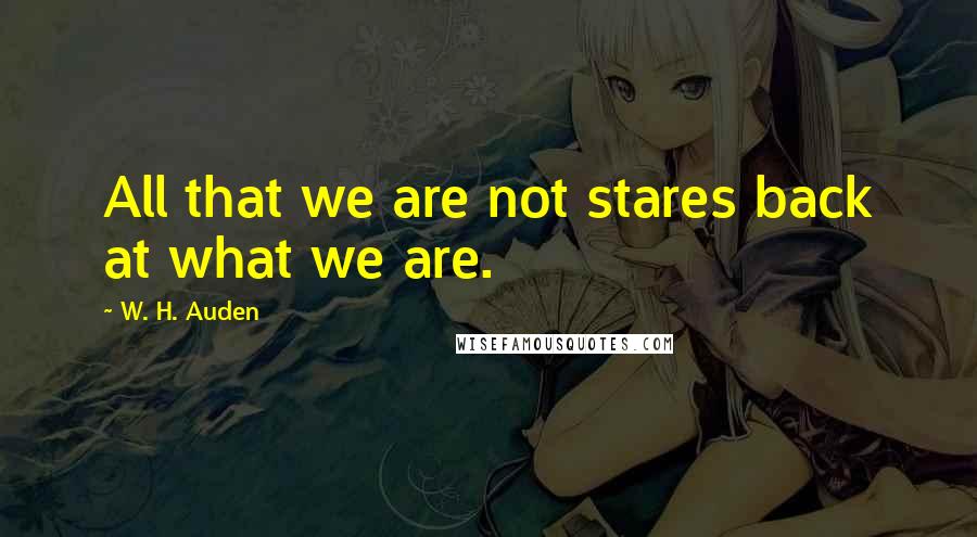 W. H. Auden Quotes: All that we are not stares back at what we are.