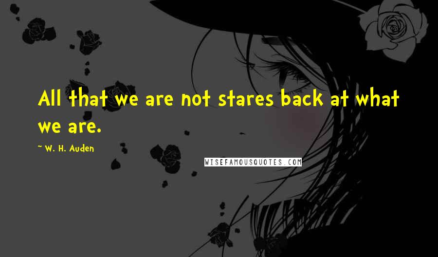 W. H. Auden Quotes: All that we are not stares back at what we are.