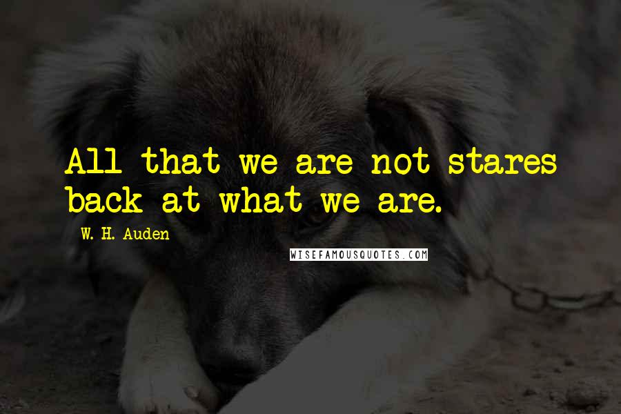 W. H. Auden Quotes: All that we are not stares back at what we are.