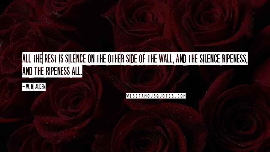 W. H. Auden Quotes: All the rest is silence On the other side of the wall, And the silence ripeness, And the ripeness all.