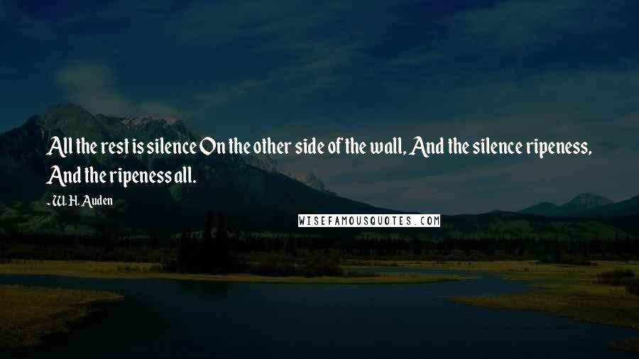 W. H. Auden Quotes: All the rest is silence On the other side of the wall, And the silence ripeness, And the ripeness all.