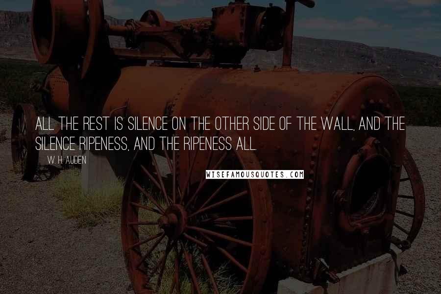 W. H. Auden Quotes: All the rest is silence On the other side of the wall, And the silence ripeness, And the ripeness all.