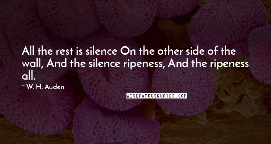 W. H. Auden Quotes: All the rest is silence On the other side of the wall, And the silence ripeness, And the ripeness all.