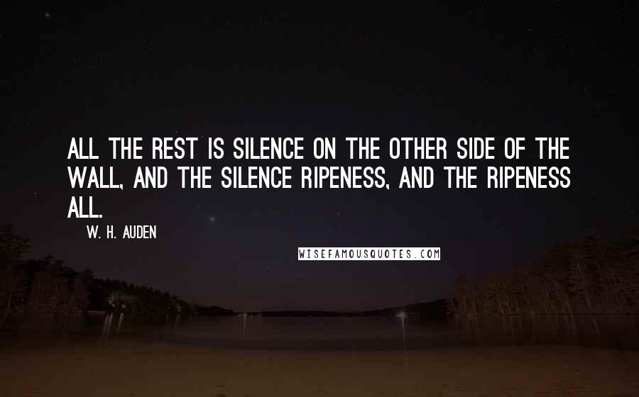 W. H. Auden Quotes: All the rest is silence On the other side of the wall, And the silence ripeness, And the ripeness all.