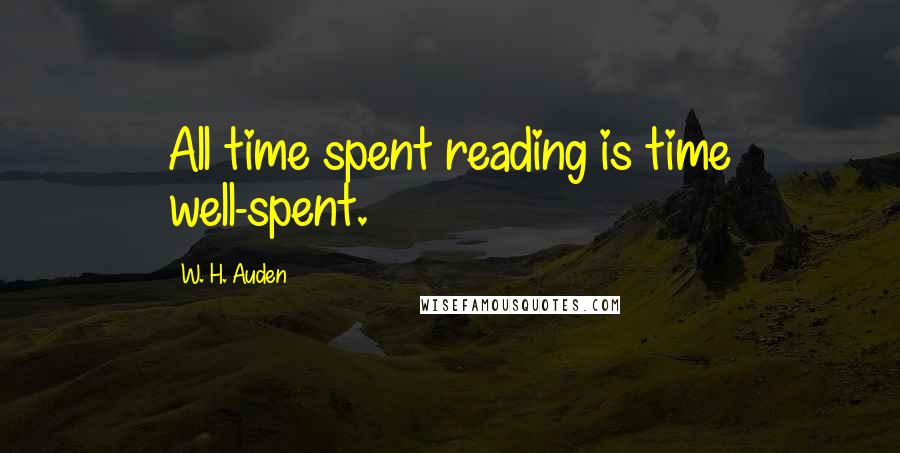 W. H. Auden Quotes: All time spent reading is time well-spent.