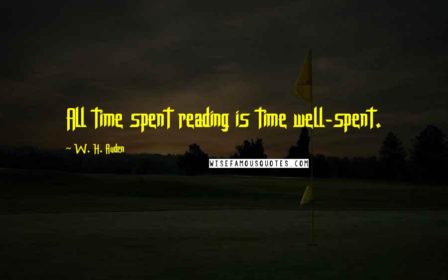 W. H. Auden Quotes: All time spent reading is time well-spent.