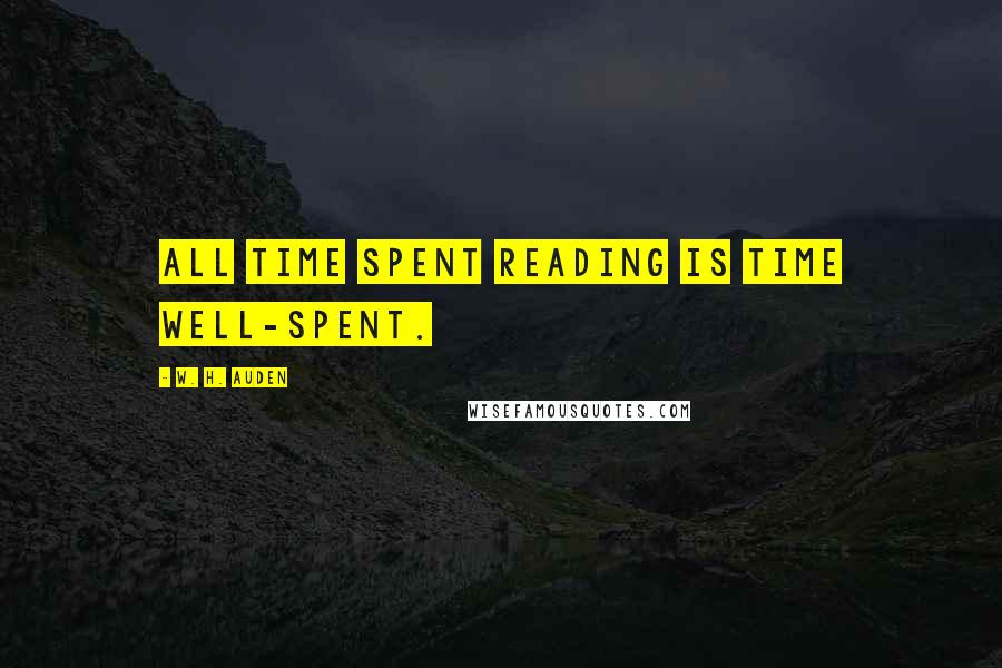 W. H. Auden Quotes: All time spent reading is time well-spent.