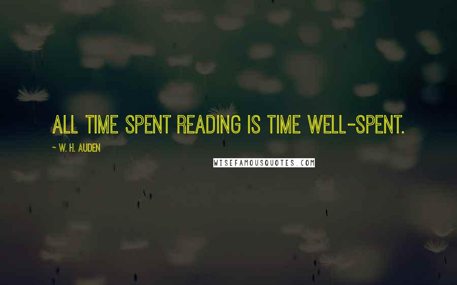 W. H. Auden Quotes: All time spent reading is time well-spent.