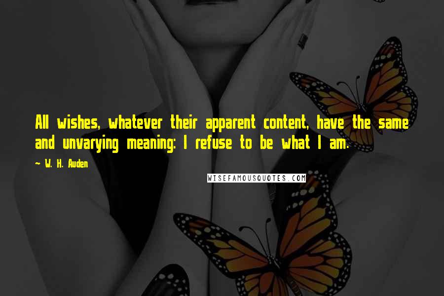 W. H. Auden Quotes: All wishes, whatever their apparent content, have the same and unvarying meaning: I refuse to be what I am.