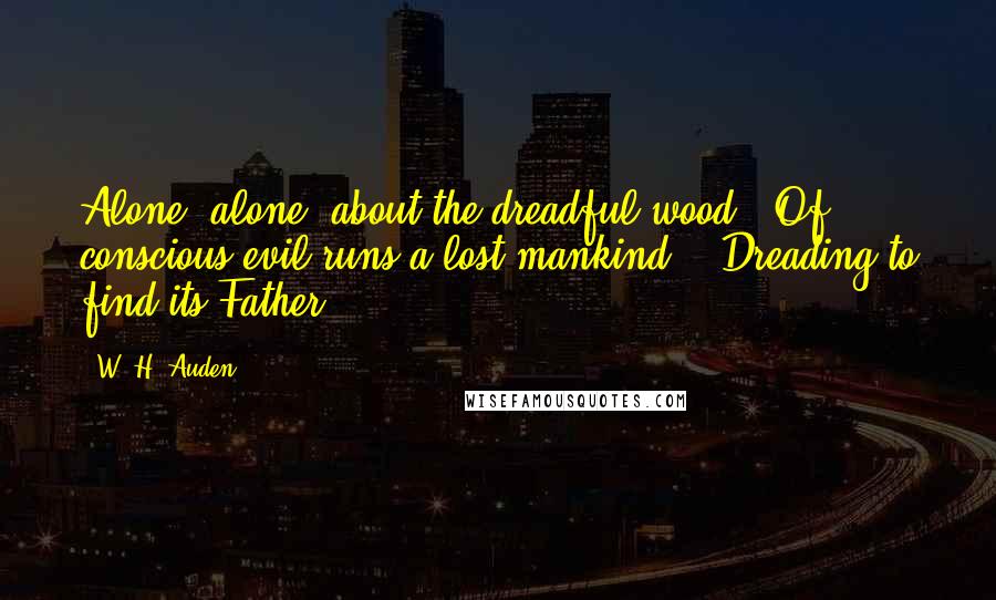 W. H. Auden Quotes: Alone, alone, about the dreadful wood / Of conscious evil runs a lost mankind, / Dreading to find its Father.