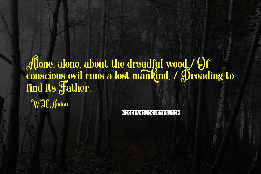 W. H. Auden Quotes: Alone, alone, about the dreadful wood / Of conscious evil runs a lost mankind, / Dreading to find its Father.