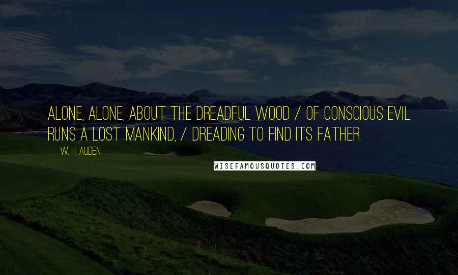 W. H. Auden Quotes: Alone, alone, about the dreadful wood / Of conscious evil runs a lost mankind, / Dreading to find its Father.
