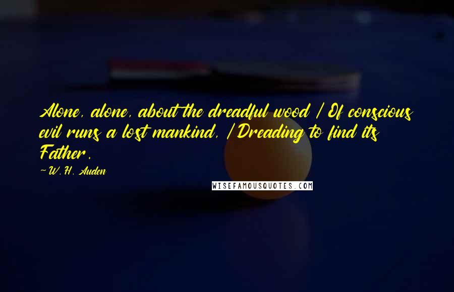 W. H. Auden Quotes: Alone, alone, about the dreadful wood / Of conscious evil runs a lost mankind, / Dreading to find its Father.