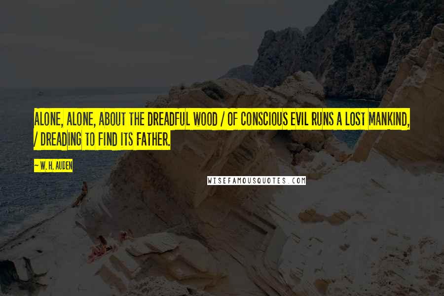 W. H. Auden Quotes: Alone, alone, about the dreadful wood / Of conscious evil runs a lost mankind, / Dreading to find its Father.