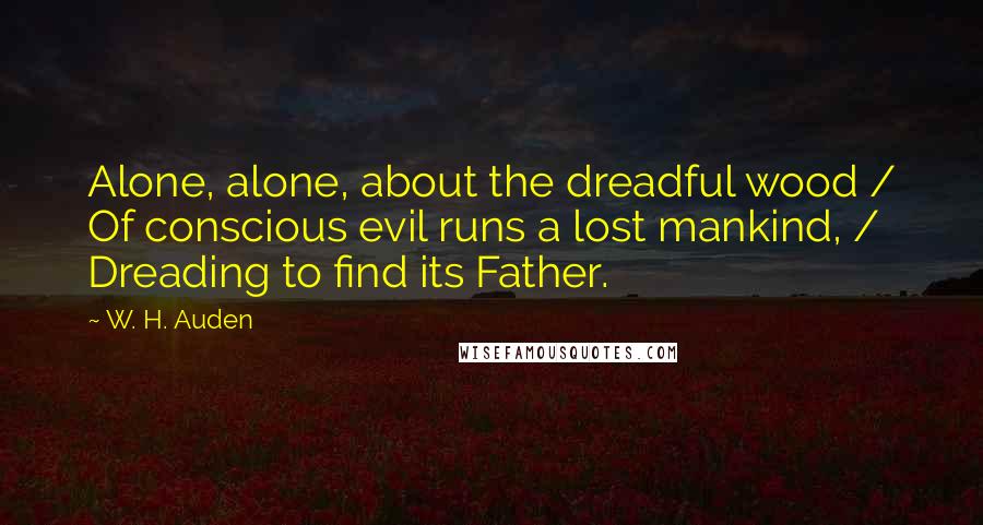 W. H. Auden Quotes: Alone, alone, about the dreadful wood / Of conscious evil runs a lost mankind, / Dreading to find its Father.