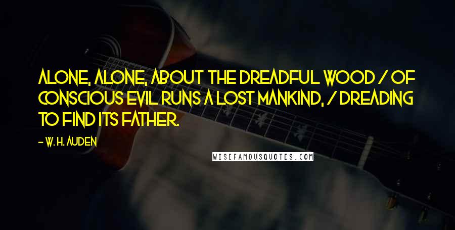W. H. Auden Quotes: Alone, alone, about the dreadful wood / Of conscious evil runs a lost mankind, / Dreading to find its Father.