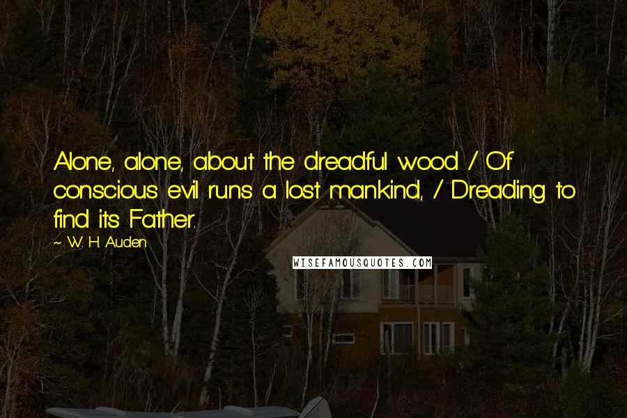 W. H. Auden Quotes: Alone, alone, about the dreadful wood / Of conscious evil runs a lost mankind, / Dreading to find its Father.